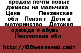 продам почти новые джинсы на мальчика › Цена ­ 250 - Пензенская обл., Пенза г. Дети и материнство » Детская одежда и обувь   . Пензенская обл.